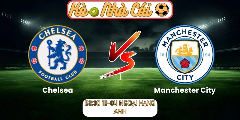 Soi kèo trận đấu Chelsea vs Manchester City (22:30 12-04, Ngoại hạng Anh) 1 Chelsea vs Manchester City