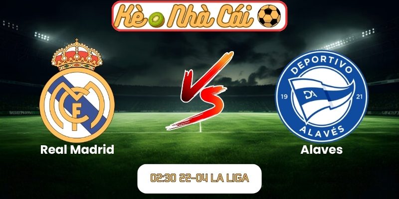 Soi kèo trận đấu Real Madrid vs Alaves (02:30 22-04, La Liga) 5 eal Madrid vs Alaves